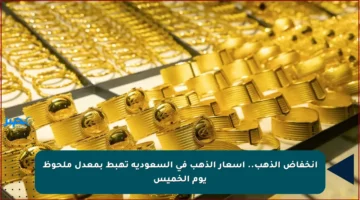 انخفاض الذهب.. أسعار الذهب في السعودية تهبط بمعدل ملحوظ يوم الخميس